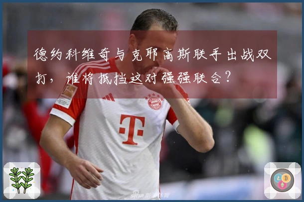 德约科维奇与克耶高斯联手出战双打，谁将抵挡这对强强联合？