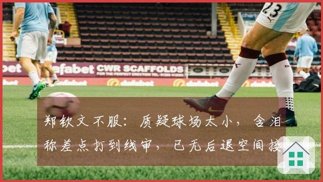 郑钦文不服：质疑球场太小，含泪称差点打到线审，已无后退空间接球
