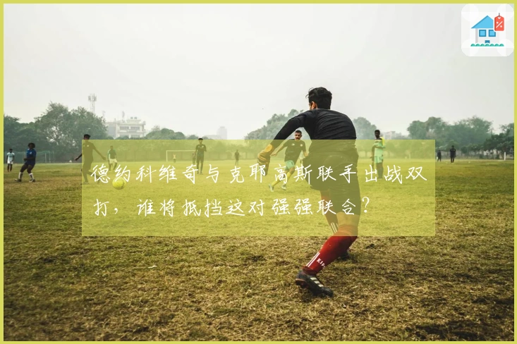 德约科维奇与克耶高斯联手出战双打，谁将抵挡这对强强联合？