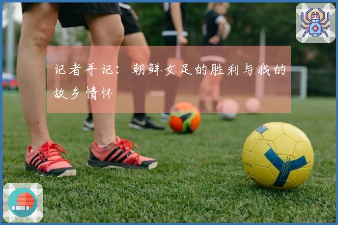 记者手记：朝鲜女足的胜利与我的故乡情怀